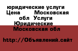 юридические услуги › Цена ­ 1 - Московская обл. Услуги » Юридические   . Московская обл.